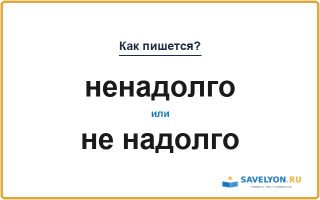 «Ненадолго» или «не надолго» — слитно или раздельно